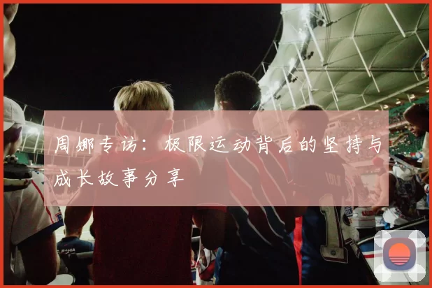周娜专访：极限运动背后的坚持与成长故事分享