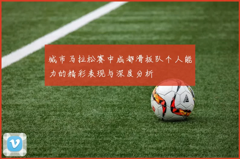 城市马拉松赛中成都滑板队个人能力的精彩表现与深度分析