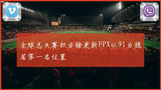 全球总决赛积分榜更新FPX以91分稳居第一名位置