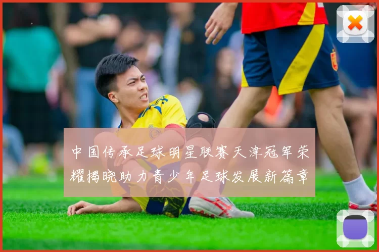中国传承足球明星联赛天津冠军荣耀揭晓助力青少年足球发展新篇章