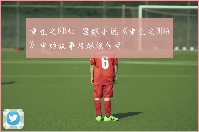 重生之NBA：篮球小说《重生之NBA》中的故事与球场传奇