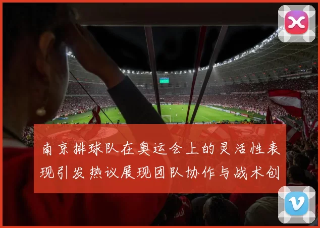 南京排球队在奥运会上的灵活性表现引发热议展现团队协作与战术创新
