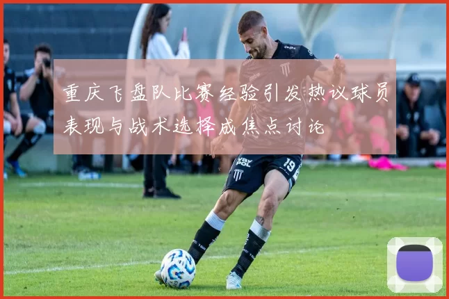 重庆飞盘队比赛经验引发热议球员表现与战术选择成焦点讨论