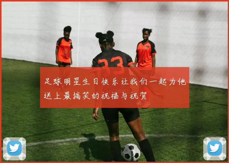 足球明星生日快乐让我们一起为他送上最搞笑的祝福与祝贺