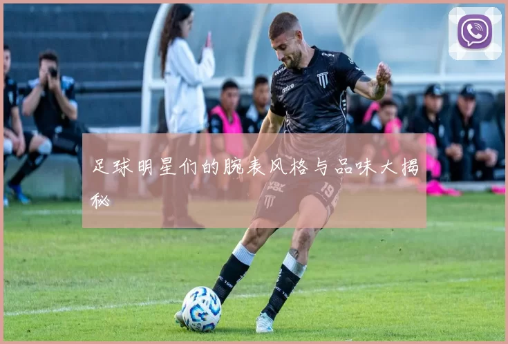 足球明星们的腕表风格与品味大揭秘