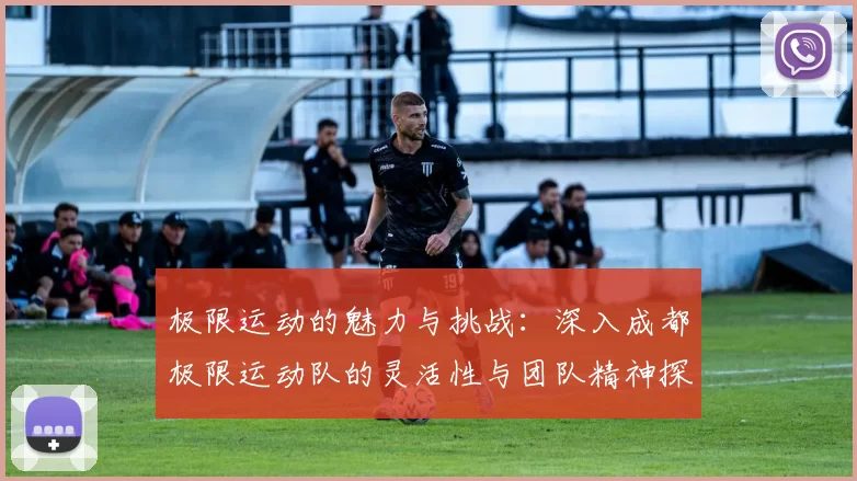 极限运动的魅力与挑战：深入成都极限运动队的灵活性与团队精神探索