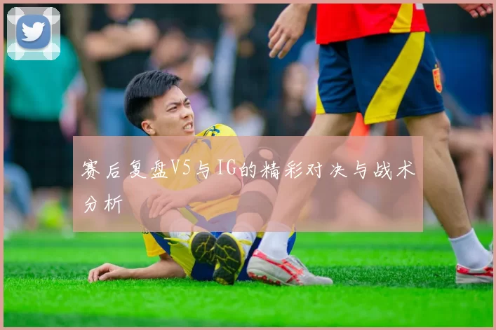 赛后复盘V5与IG的精彩对决与战术分析