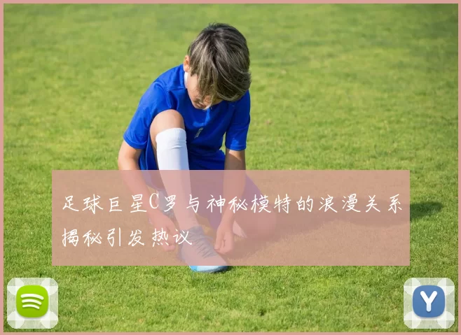 足球巨星C罗与神秘模特的浪漫关系揭秘引发热议
