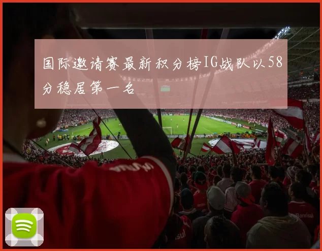 国际邀请赛最新积分榜IG战队以58分稳居第一名