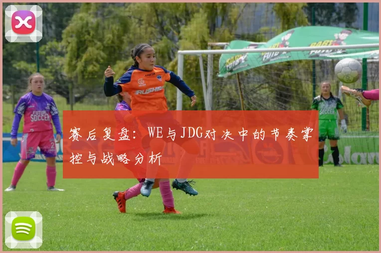 赛后复盘：WE与JDG对决中的节奏掌控与战略分析