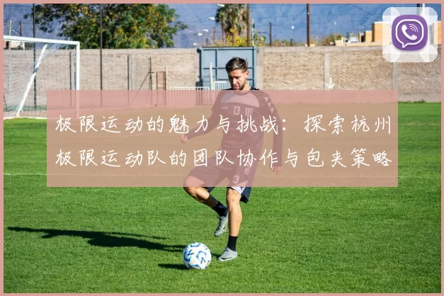 极限运动的魅力与挑战：探索杭州极限运动队的团队协作与包夹策略