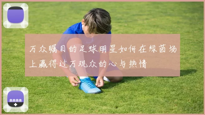 万众瞩目的足球明星如何在绿茵场上赢得过万观众的心与热情
