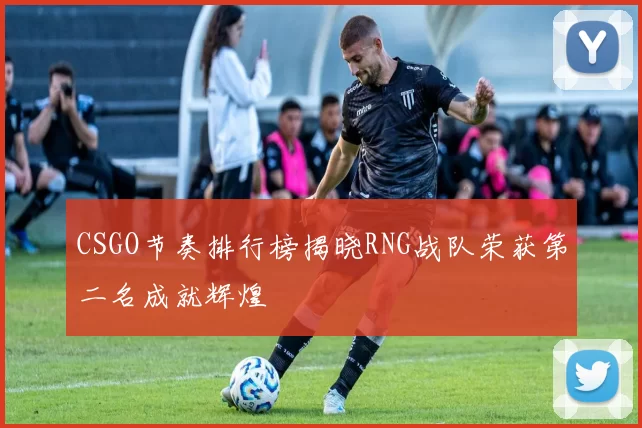 CSGO节奏排行榜揭晓RNG战队荣获第二名成就辉煌