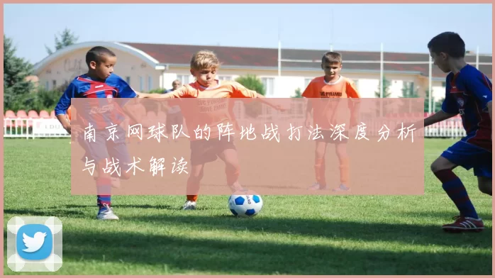 南京网球队的阵地战打法深度分析与战术解读