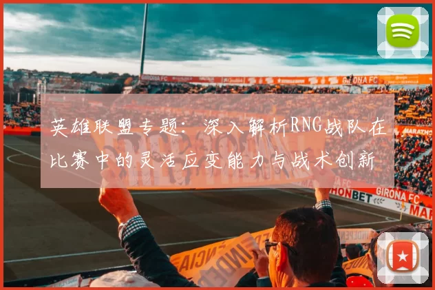 英雄联盟专题：深入解析RNG战队在比赛中的灵活应变能力与战术创新