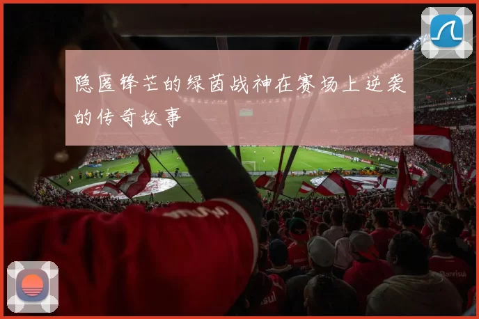 隐匿锋芒的绿茵战神在赛场上逆袭的传奇故事