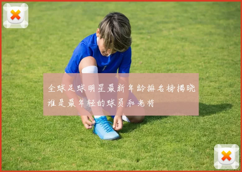 全球足球明星最新年龄排名榜揭晓谁是最年轻的球员和老将