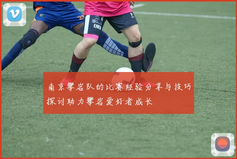 南京攀岩队的比赛经验分享与技巧探讨助力攀岩爱好者成长