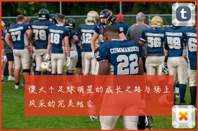 傻大个足球明星的成长之路与场上风采的完美结合