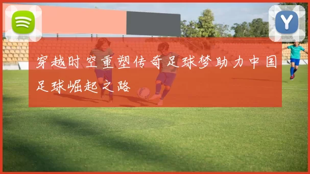 穿越时空重塑传奇足球梦助力中国足球崛起之路