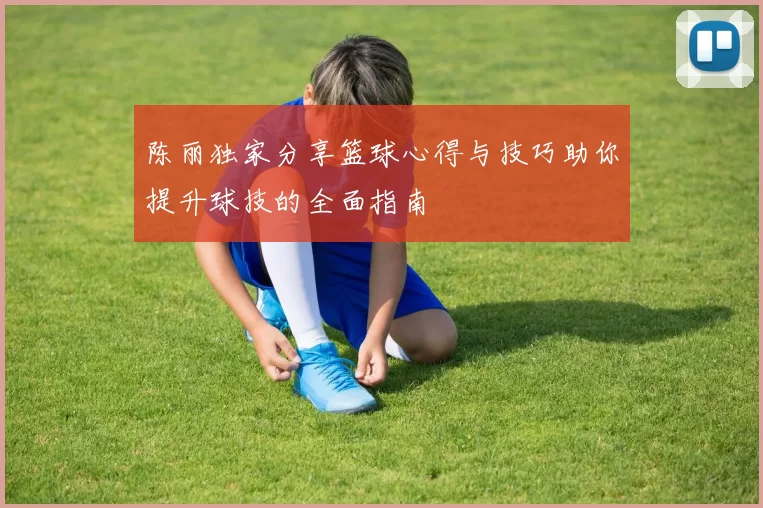 陈丽独家分享篮球心得与技巧助你提升球技的全面指南