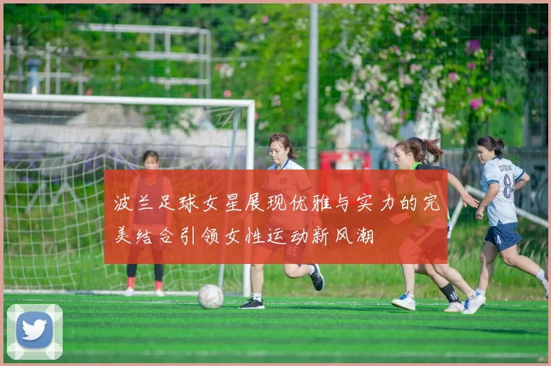 波兰足球女星展现优雅与实力的完美结合引领女性运动新风潮