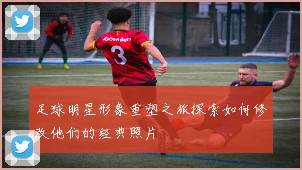 足球明星形象重塑之旅探索如何修改他们的经典照片