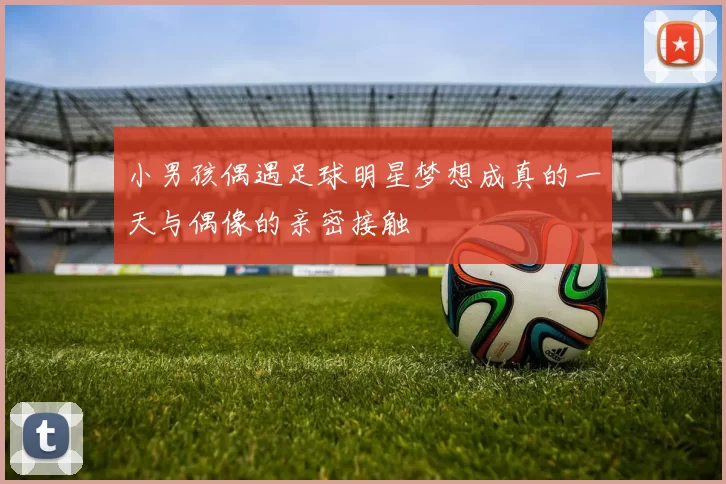 小男孩偶遇足球明星梦想成真的一天与偶像的亲密接触