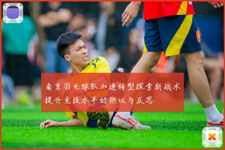 南京羽毛球队加速转型探索新战术提升竞技水平的热议与反思