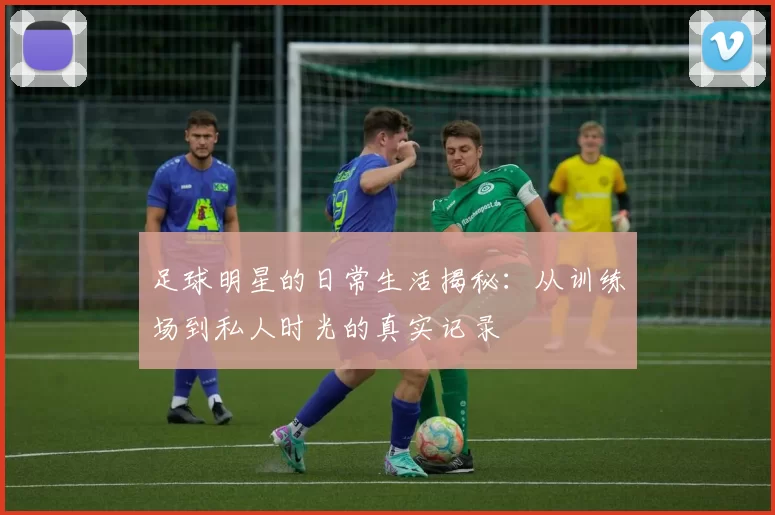 足球明星的日常生活揭秘：从训练场到私人时光的真实记录