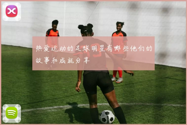 热爱运动的足球明星有哪些他们的故事和成就分享