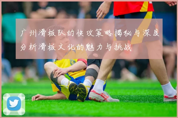 广州滑板队的快攻策略揭秘与深度分析滑板文化的魅力与挑战