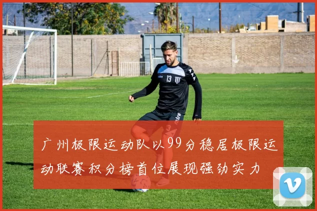广州极限运动队以99分稳居极限运动联赛积分榜首位展现强劲实力