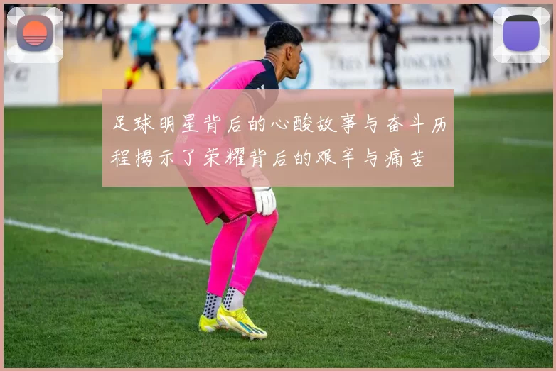 足球明星背后的心酸故事与奋斗历程揭示了荣耀背后的艰辛与痛苦