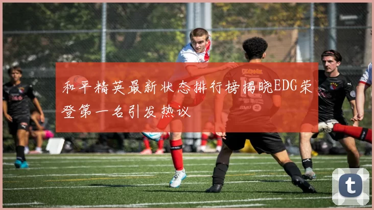 和平精英最新状态排行榜揭晓EDG荣登第一名引发热议