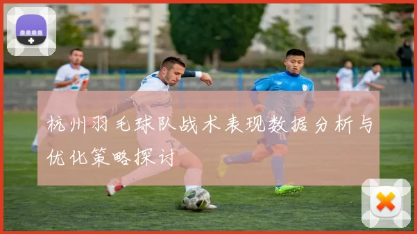 杭州羽毛球队战术表现数据分析与优化策略探讨
