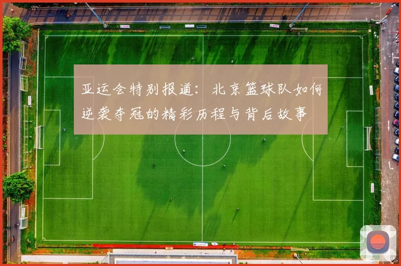 亚运会特别报道：北京篮球队如何逆袭夺冠的精彩历程与背后故事