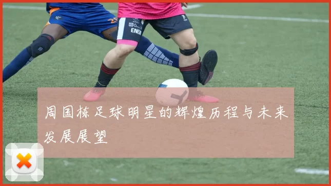 周国栋足球明星的辉煌历程与未来发展展望