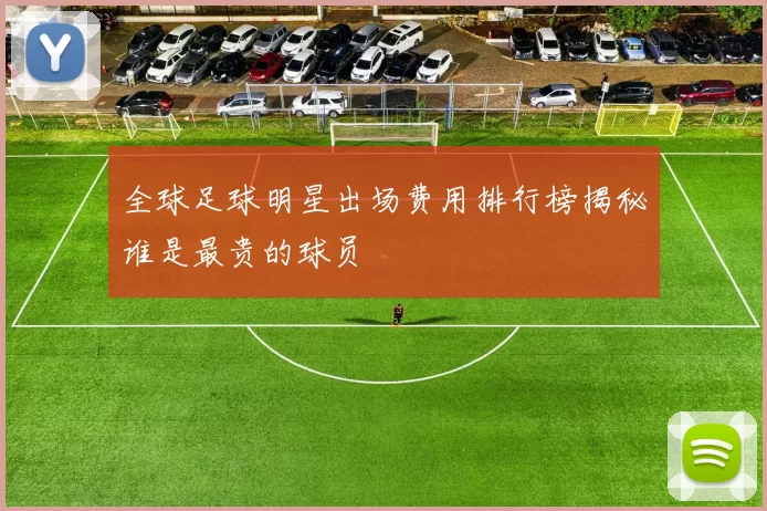 全球足球明星出场费用排行榜揭秘谁是最贵的球员