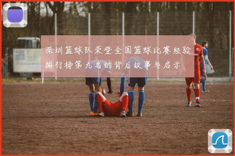 深圳篮球队荣登全国篮球比赛经验排行榜第九名的背后故事与启示