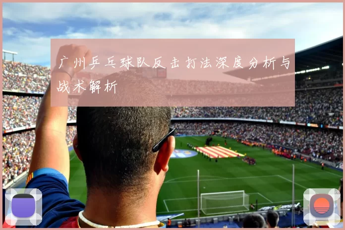 广州乒乓球队反击打法深度分析与战术解析