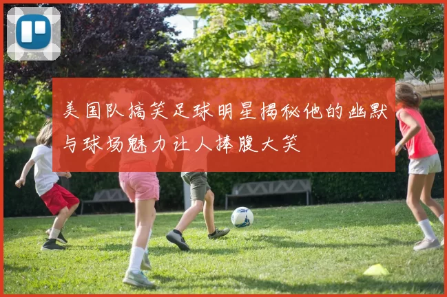 美国队搞笑足球明星揭秘他的幽默与球场魅力让人捧腹大笑