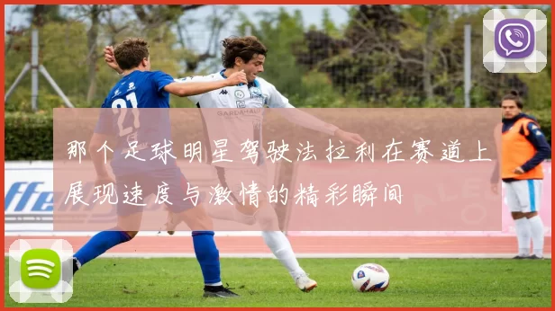 那个足球明星驾驶法拉利在赛道上展现速度与激情的精彩瞬间