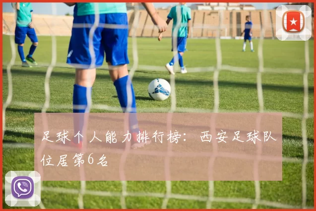 足球个人能力排行榜：西安足球队位居第6名
