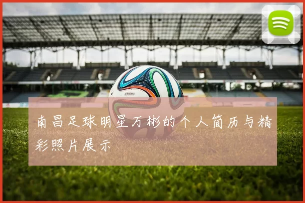 南昌足球明星万彬的个人简历与精彩照片展示