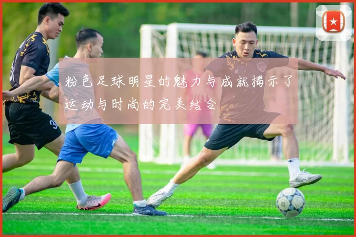 粉色足球明星的魅力与成就揭示了运动与时尚的完美结合