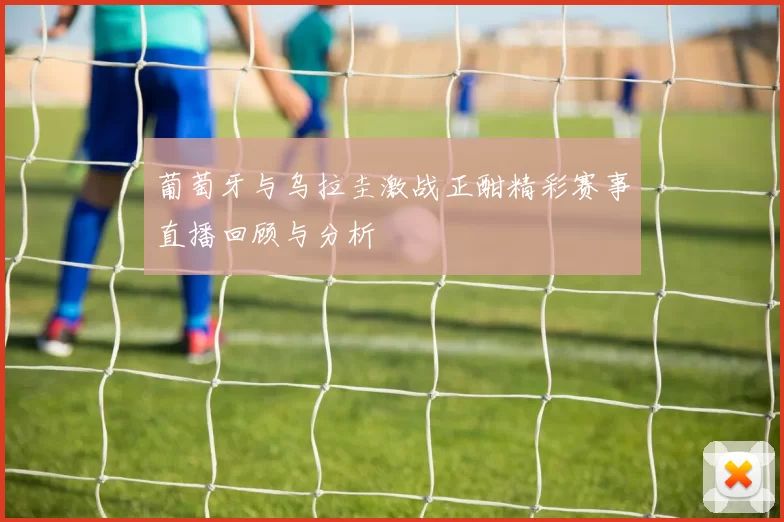 葡萄牙与乌拉圭激战正酣精彩赛事直播回顾与分析