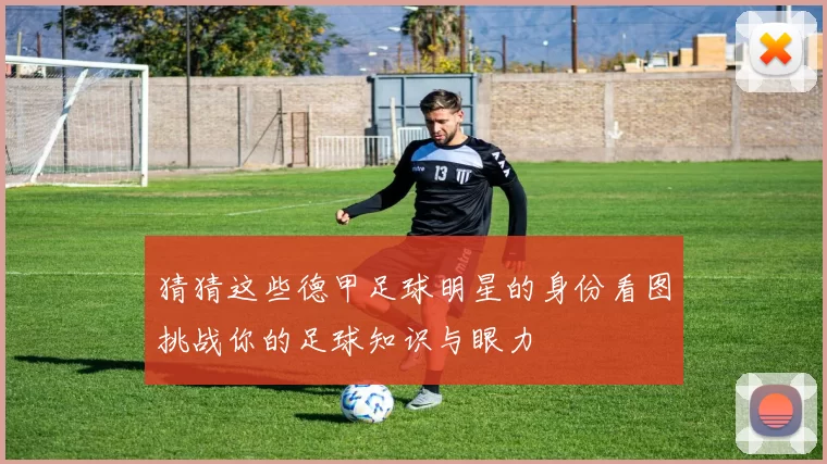 猜猜这些德甲足球明星的身份看图挑战你的足球知识与眼力