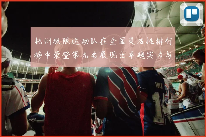 杭州极限运动队在全国灵活性排行榜中荣登第九名展现出卓越实力与潜力