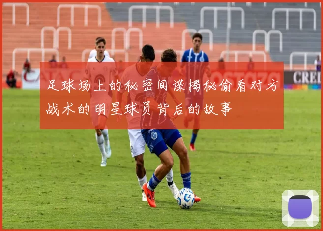 足球场上的秘密间谍揭秘偷看对方战术的明星球员背后的故事